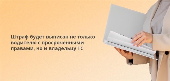 Не только лишь водителю, у которого просрочены права, будет выписан штраф, но и владельцу автомобиля.